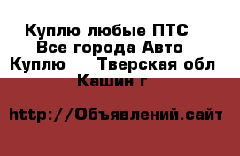 Куплю любые ПТС. - Все города Авто » Куплю   . Тверская обл.,Кашин г.